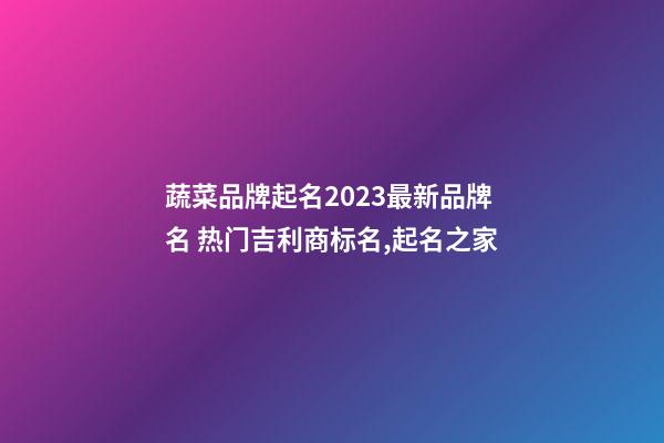 蔬菜品牌起名2023最新品牌名 热门吉利商标名,起名之家-第1张-商标起名-玄机派